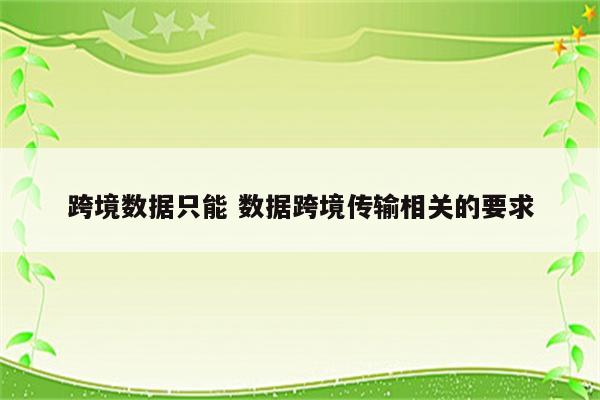 跨境数据只能 数据跨境传输相关的要求