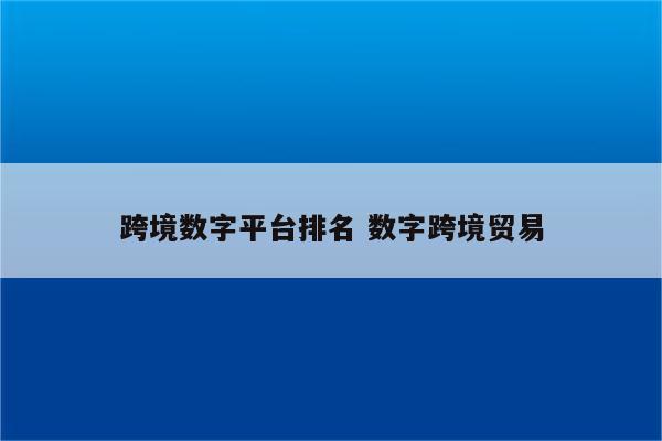 跨境数字平台排名 数字跨境贸易