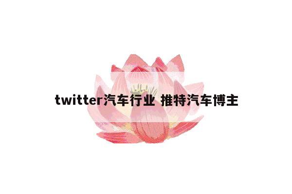 twitter汽车行业 推特汽车博主