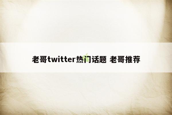 老哥twitter热门话题 老哥推荐