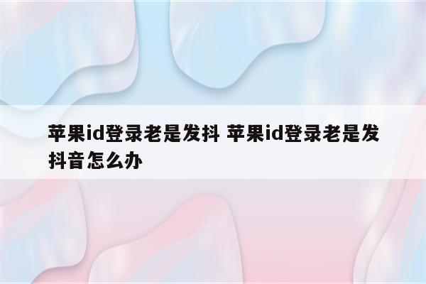 苹果id登录老是发抖 苹果id登录老是发抖音怎么办