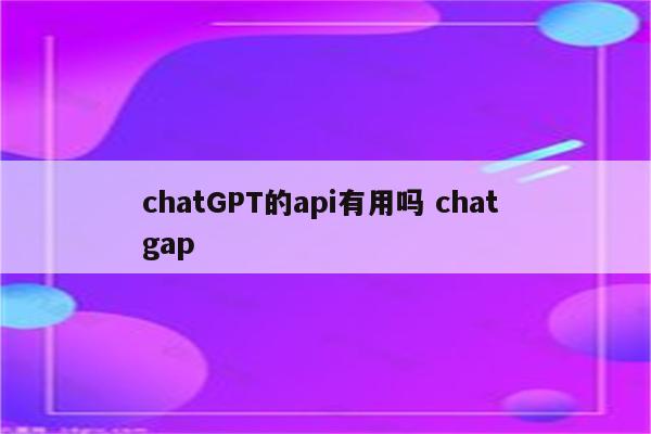 chatGPT的api有用吗 chat gap