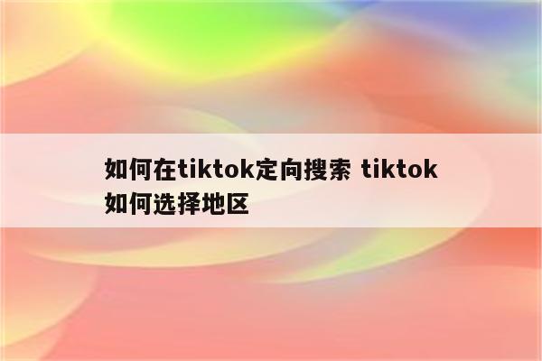 如何在tiktok定向搜索 tiktok如何选择地区