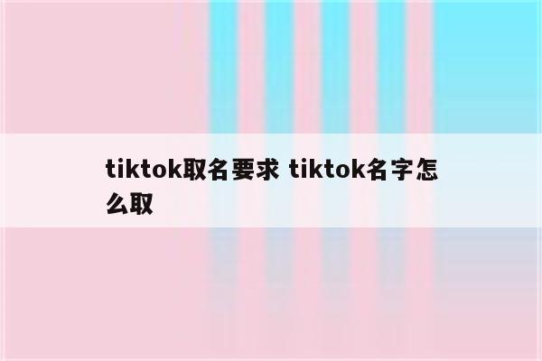 tiktok取名要求 tiktok名字怎么取