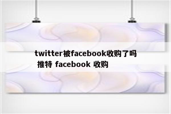 twitter被facebook收购了吗 推特 facebook 收购