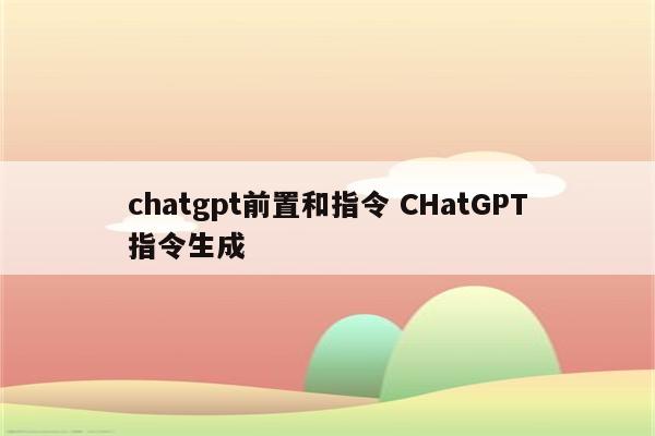chatgpt前置和指令 CHatGPT指令生成