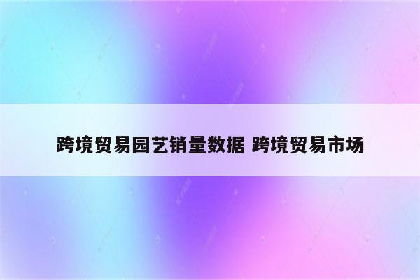 跨境贸易园艺销量数据 跨境贸易市场
