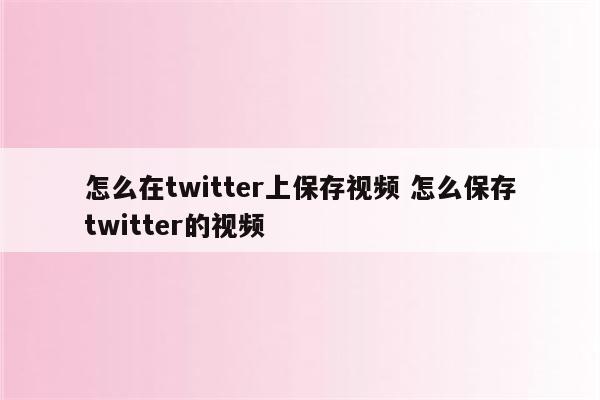 怎么在twitter上保存视频 怎么保存twitter的视频