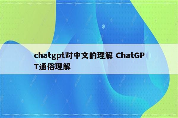 chatgpt对中文的理解 ChatGPT通俗理解