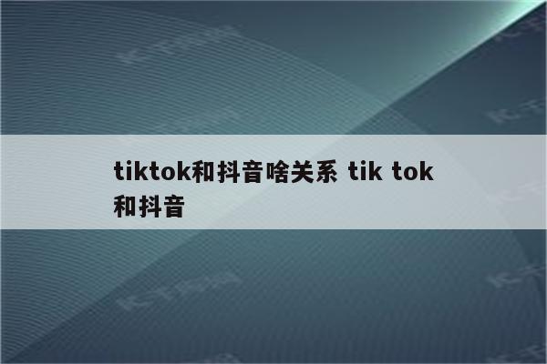 tiktok和抖音啥关系 tik tok和抖音