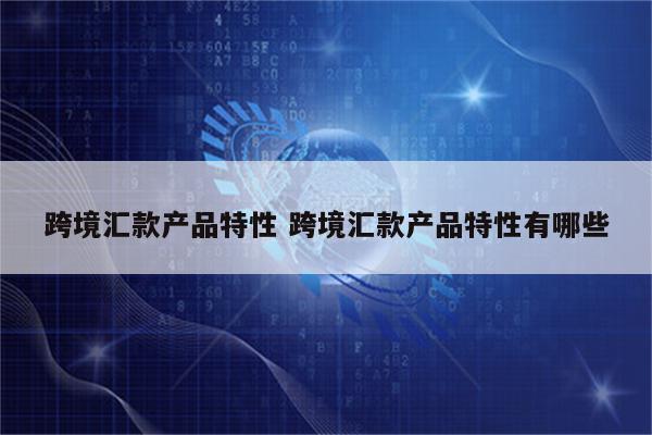 跨境汇款产品特性 跨境汇款产品特性有哪些