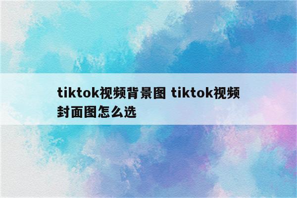 tiktok视频背景图 tiktok视频封面图怎么选