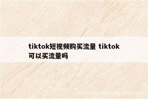 tiktok短视频购买流量 tiktok可以买流量吗