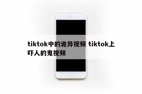 tiktok中的诡异视频 tiktok上吓人的鬼视频