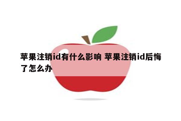 苹果注销id有什么影响 苹果注销id后悔了怎么办