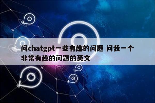 问chatgpt一些有趣的问题 问我一个非常有趣的问题的英文
