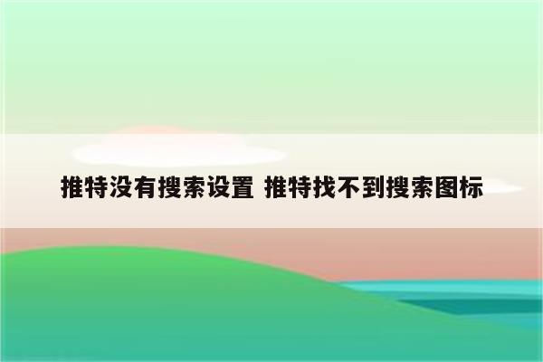 详细阅读:推特没有搜索设置 推特找不到搜索图标 推特没有搜索设置 推特找不到搜索图标