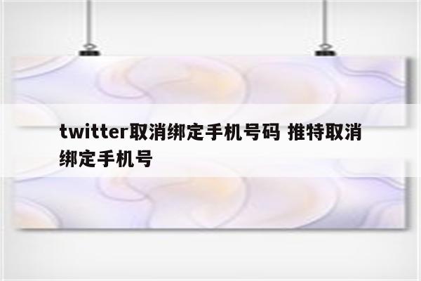 twitter取消绑定手机号码 推特取消绑定手机号