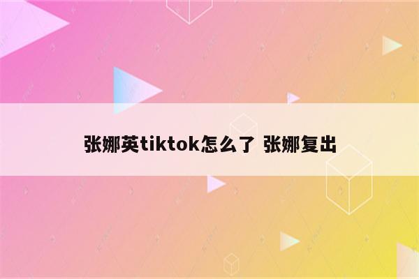 张娜英tiktok怎么了 张娜复出