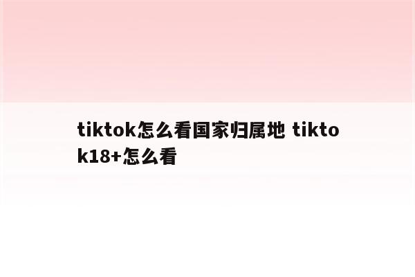tiktok怎么看国家归属地 tiktok18+怎么看