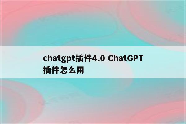 chatgpt插件4.0 ChatGPT插件怎么用