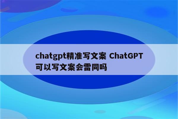 chatgpt精准写文案 ChatGPT可以写文案会雷同吗