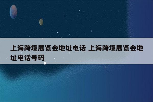 上海跨境展览会地址电话 上海跨境展览会地址电话号码