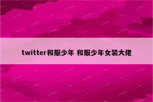 twitter和服少年 和服少年女装大佬
