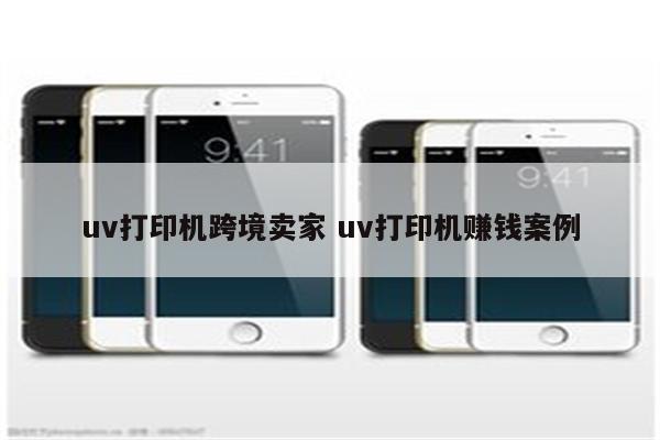 uv打印机跨境卖家 uv打印机赚钱案例