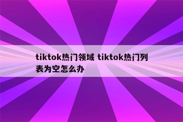 tiktok热门领域 tiktok热门列表为空怎么办
