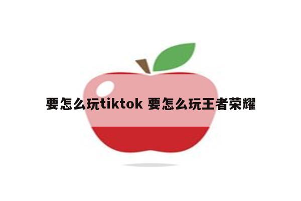 要怎么玩tiktok 要怎么玩王者荣耀