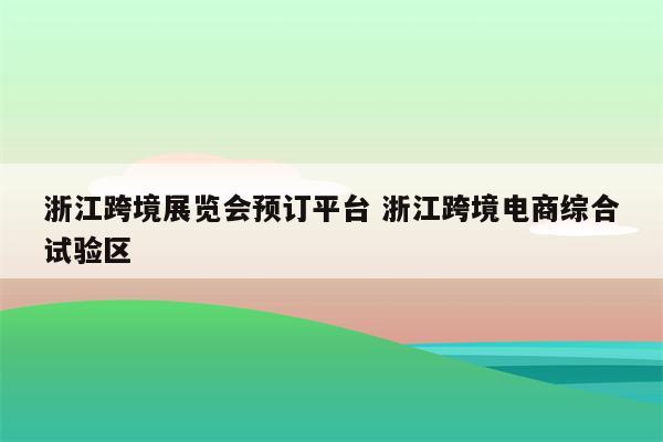 浙江跨境展览会预订平台 浙江跨境电商综合试验区