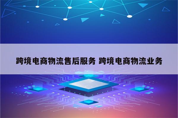 跨境电商物流售后服务 跨境电商物流业务