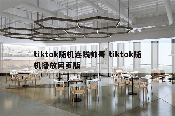 tiktok随机连线帅哥 tiktok随机播放网页版