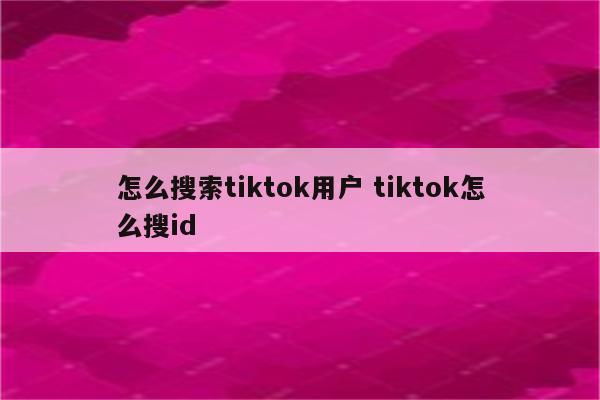 怎么搜索tiktok用户 tiktok怎么搜id