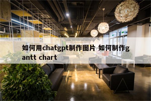 如何用chatgpt制作图片 如何制作gantt chart
