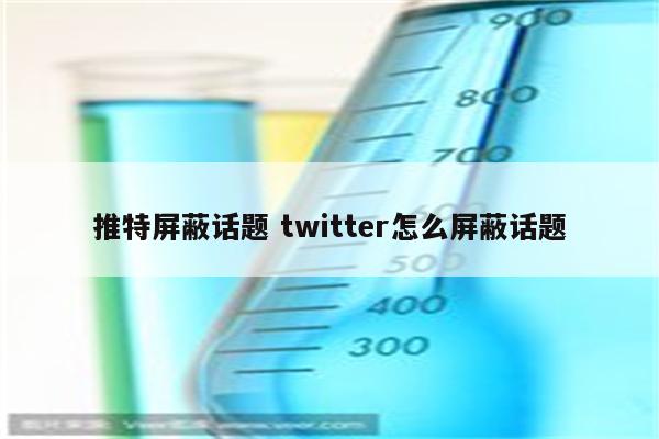 推特屏蔽话题 twitter怎么屏蔽话题