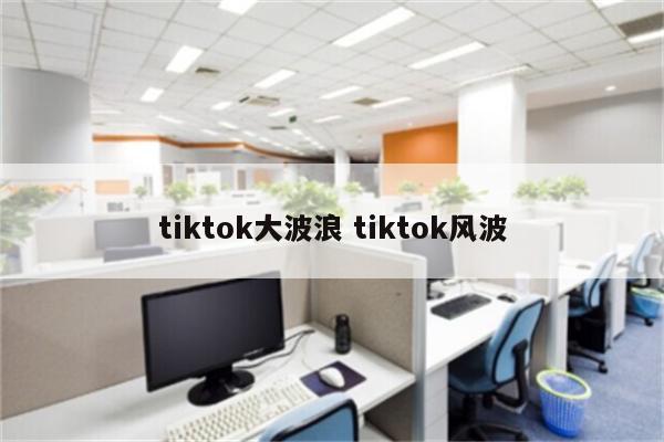 tiktok大波浪 tiktok风波