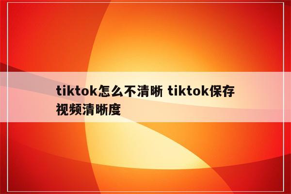 tiktok怎么不清晰 tiktok保存视频清晰度