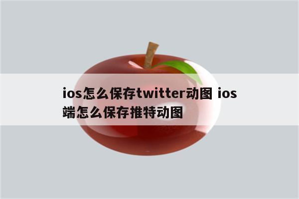 详细阅读:ios怎么保存twitter动图 ios端怎么保存推特动图 ios怎么保存twitter动图 ios端怎么保存推特动图