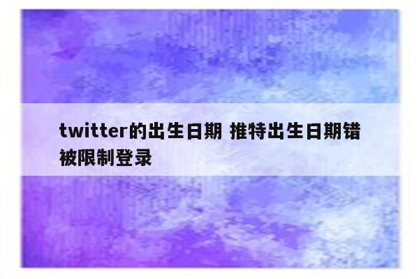 twitter的出生日期 推特出生日期错被限制登录