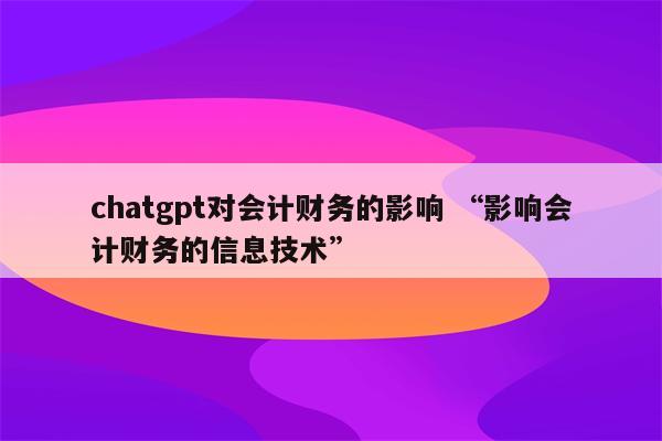 chatgpt对会计财务的影响 “影响会计财务的信息技术”