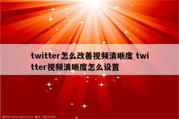 twitter怎么改善视频清晰度 twitter视频清晰度怎么设置