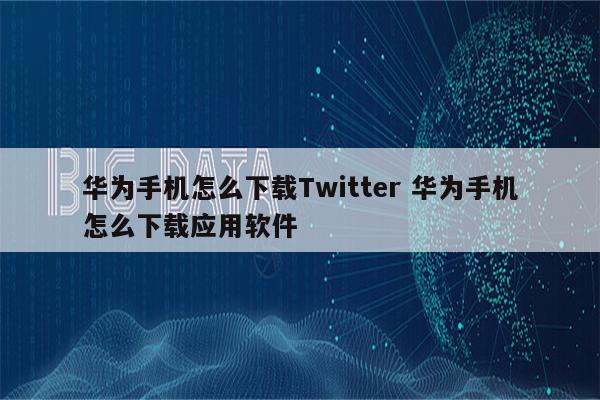 华为手机怎么下载Twitter 华为手机怎么下载应用软件