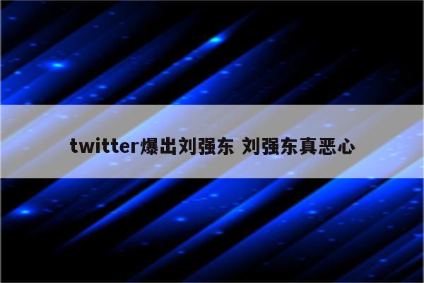 twitter爆出刘强东 刘强东真恶心