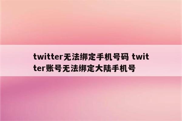 twitter无法绑定手机号码 twitter账号无法绑定大陆手机号
