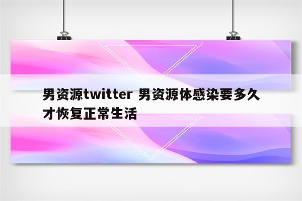 男资源twitter 男资源体感染要多久才恢复正常生活