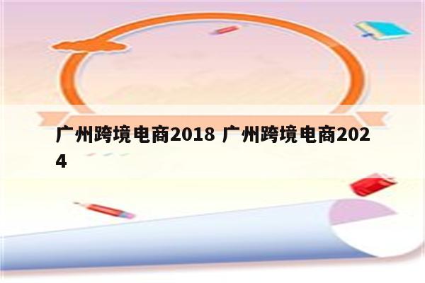 广州跨境电商2018 广州跨境电商2024