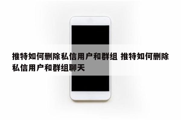 推特如何删除私信用户和群组 推特如何删除私信用户和群组聊天