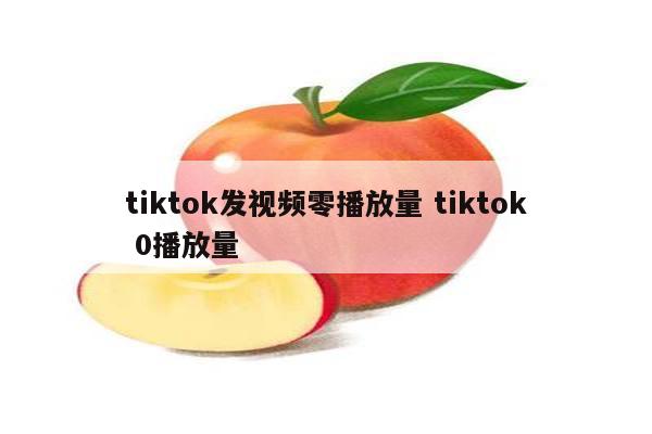 tiktok发视频零播放量 tiktok 0播放量